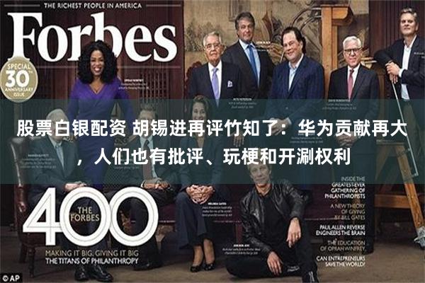 股票白银配资 胡锡进再评竹知了：华为贡献再大，人们也有批评、玩梗和开涮权利