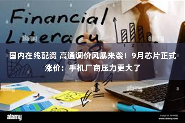 国内在线配资 高通调价风暴来袭！9月芯片正式涨价：手机厂商压力更大了