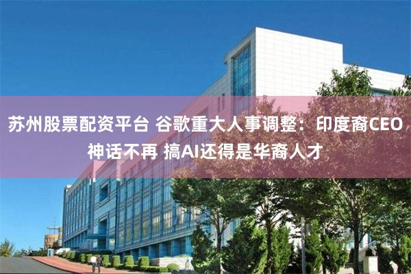 苏州股票配资平台 谷歌重大人事调整：印度裔CEO神话不再 搞AI还得是华裔人才