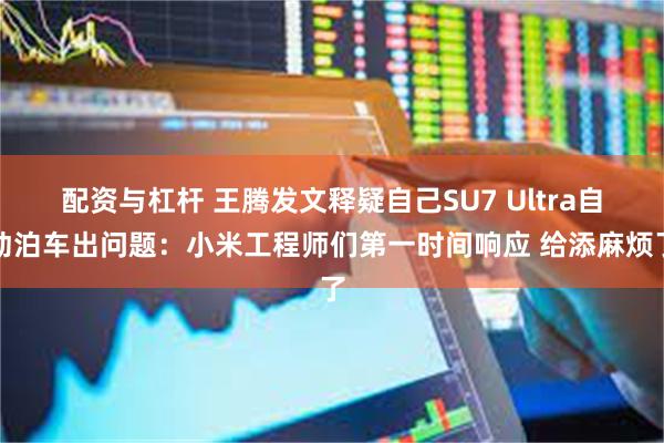 配资与杠杆 王腾发文释疑自己SU7 Ultra自动泊车出问题：小米工程师们第一时间响应 给添麻烦了