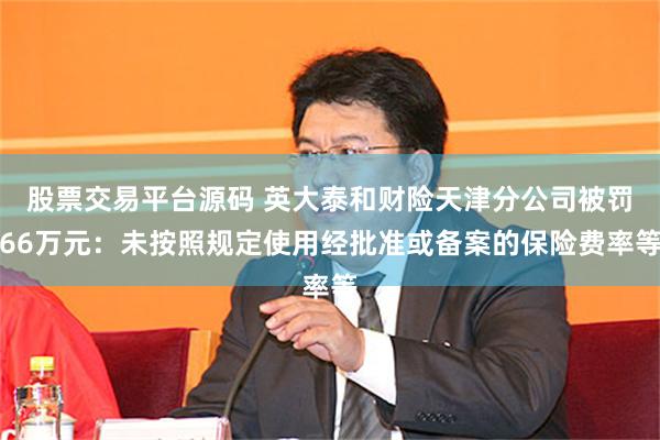 股票交易平台源码 英大泰和财险天津分公司被罚66万元：未按照规定使用经批准或备案的保险费率等