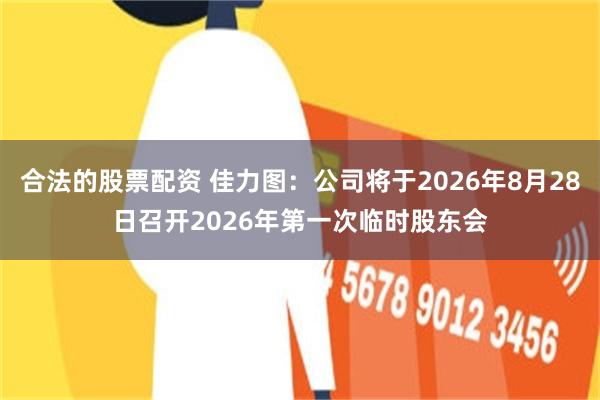 合法的股票配资 佳力图：公司将于2026年8月28日召开2026年第一次临时股东会