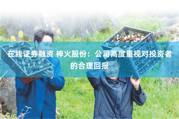 在线证劵融资 神火股份：公司高度重视对投资者的合理回报