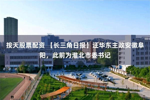按天股票配资 【长三角日报】汪华东主政安徽阜阳，此前为淮北市委书记