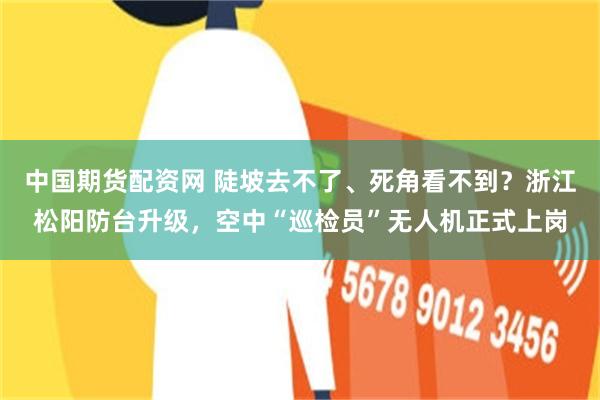 中国期货配资网 陡坡去不了、死角看不到？浙江松阳防台升级，空中“巡检员”无人机正式上岗