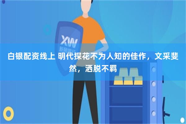 白银配资线上 明代探花不为人知的佳作，文采斐然，洒脱不羁