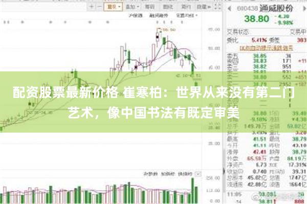 配资股票最新价格 崔寒柏：世界从来没有第二门艺术，像中国书法有既定审美