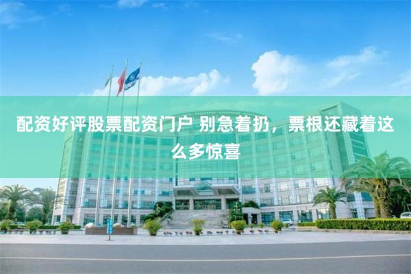 配资好评股票配资门户 别急着扔，票根还藏着这么多惊喜