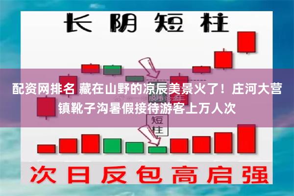 配资网排名 藏在山野的凉辰美景火了！庄河大营镇靴子沟暑假接待游客上万人次
