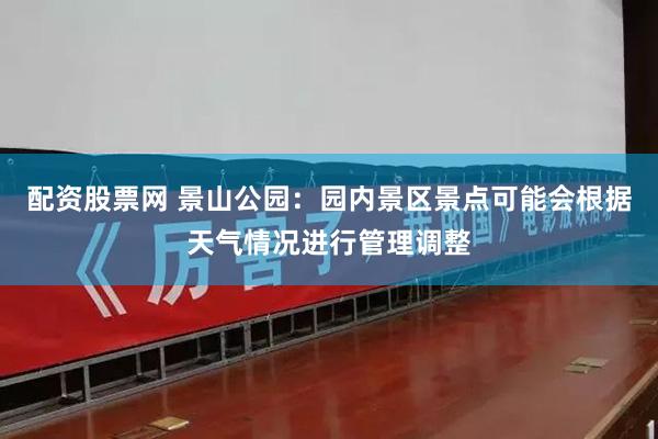 配资股票网 景山公园：园内景区景点可能会根据天气情况进行管理调整