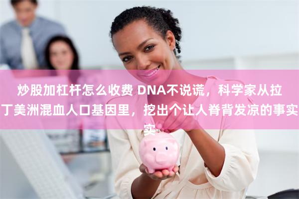 炒股加杠杆怎么收费 DNA不说谎,科学家从拉丁美洲混血人口基因里,挖出个让人脊背发凉的事实