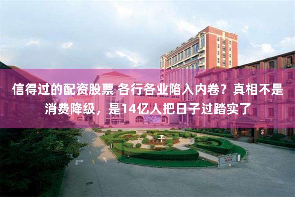 信得过的配资股票 各行各业陷入内卷?真相不是消费降级,是14亿人把日子过踏实了