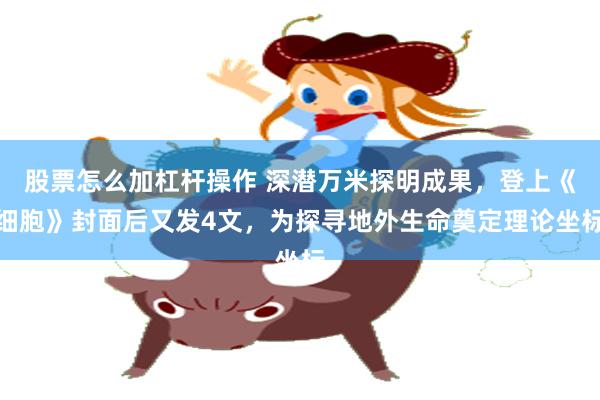 股票怎么加杠杆操作 深潜万米探明成果，登上《细胞》封面后又发4文，为探寻地外生命奠定理论坐标