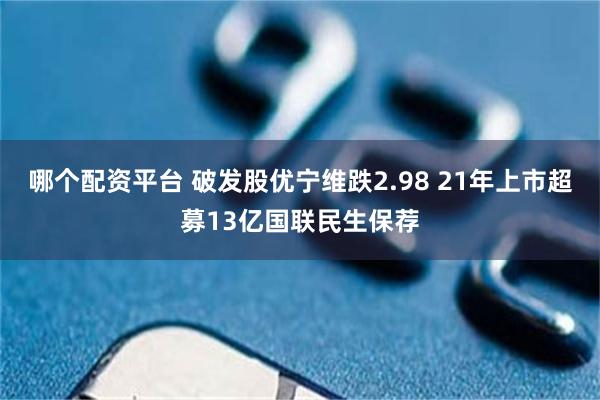 哪个配资平台 破发股优宁维跌2.98 21年上市超募13亿国联民生保荐