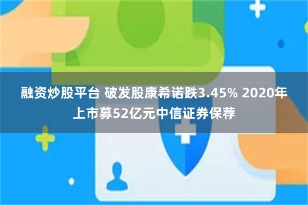 融资炒股平台 破发股康希诺跌3.45% 2020年上市募52亿元中信证券保荐