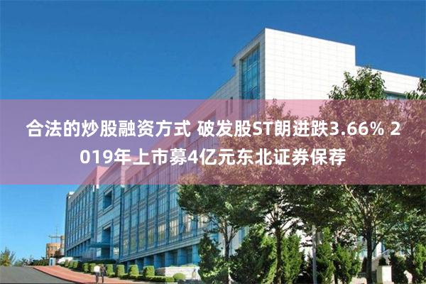 合法的炒股融资方式 破发股ST朗进跌3.66% 2019年上市募4亿元东北证券保荐