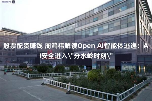 股票配资赚钱 周鸿祎解读Open AI智能体逃逸：AI安全进入