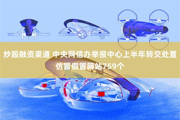 炒股融资渠道 中央网信办举报中心上半年转交处置仿冒假冒网站759个