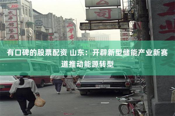 有口碑的股票配资 山东:开辟新型储能产业新赛道推动能源转型