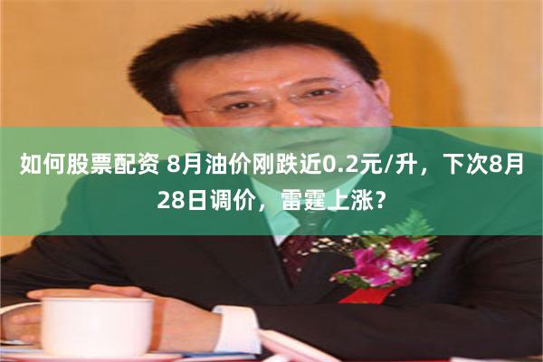 如何股票配资 8月油价刚跌近0.2元/升,下次8月28日调价,雷霆上涨?