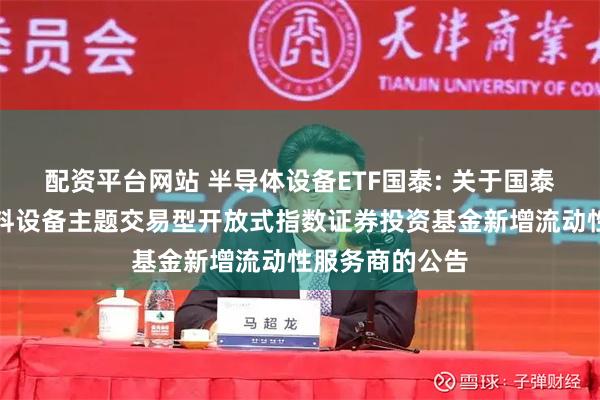 配资平台网站 半导体设备ETF国泰: 关于国泰中证半导体材料设备主题交易型开放式指数证券投资基金新增流动性服务商的公告