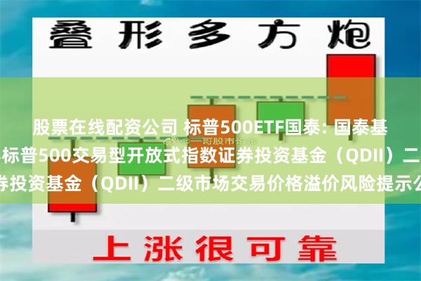 股票在线配资公司 标普500ETF国泰: 国泰基金管理有限公司关于国泰标普500交易型开放式指数证券投资基金（QDII）二级市场交易价格溢价风险提示公告