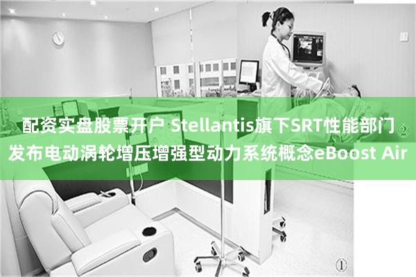 配资实盘股票开户 Stellantis旗下SRT性能部门发布电动涡轮增压增强型动力系统概念eBoost Air