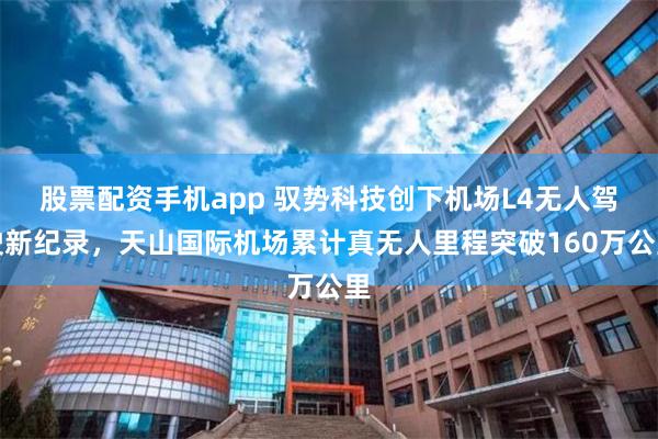 股票配资手机app 驭势科技创下机场L4无人驾驶新纪录，天山国际机场累计真无人里程突破160万公里