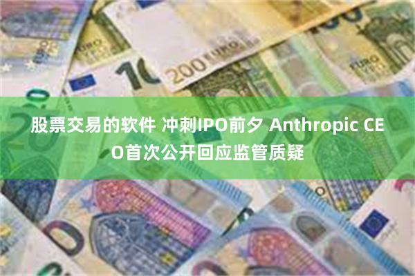 股票交易的软件 冲刺IPO前夕 Anthropic CEO首次公开回应监管质疑