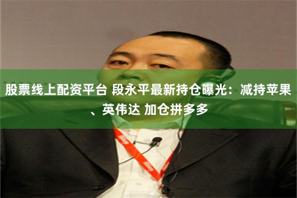 股票线上配资平台 段永平最新持仓曝光：减持苹果、英伟达 加仓拼多多