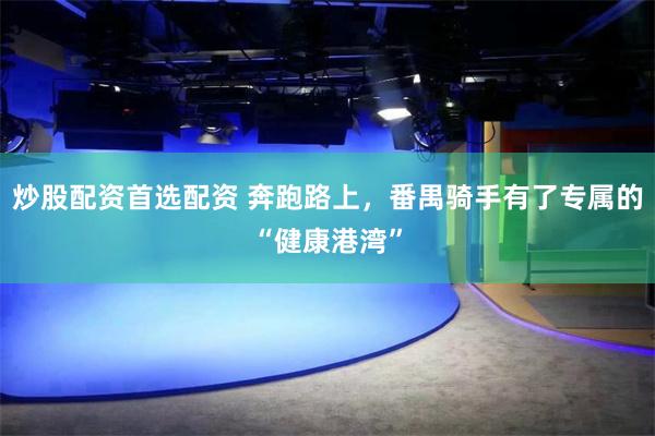 炒股配资首选配资 奔跑路上，番禺骑手有了专属的“健康港湾”