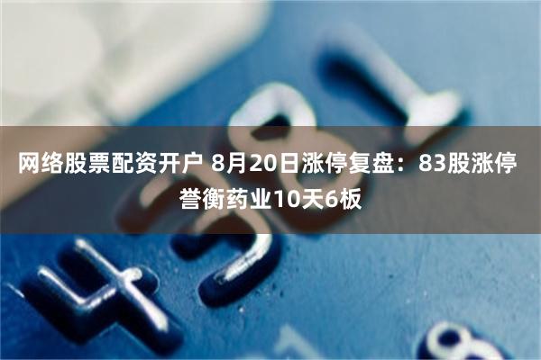 网络股票配资开户 8月20日涨停复盘：83股涨停 誉衡药业10天6板