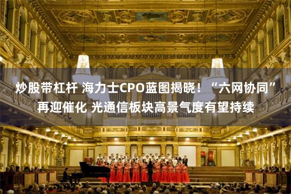 炒股带杠杆 海力士CPO蓝图揭晓！“六网协同”再迎催化 光通信板块高景气度有望持续