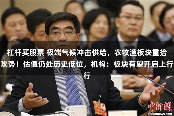 杠杆买股票 极端气候冲击供给，农牧渔板块重拾攻势！估值仍处历史低位，机构：板块有望开启上行