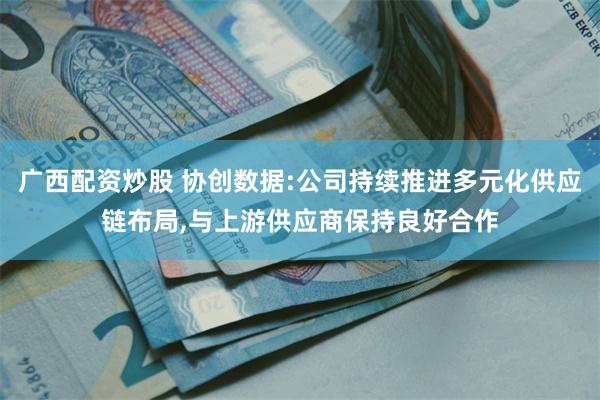 广西配资炒股 协创数据:公司持续推进多元化供应链布局,与上游供应商保持良好合作