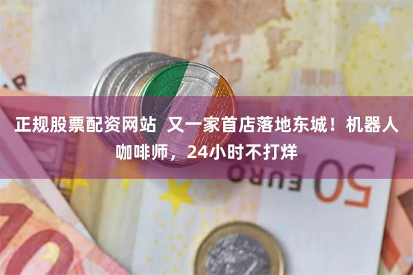 正规股票配资网站  又一家首店落地东城！机器人咖啡师，24小时不打烊
