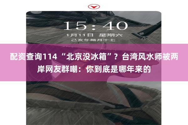 配资查询114 “北京没冰箱”?台湾风水师被两岸网友群嘲:你到底是哪年来的