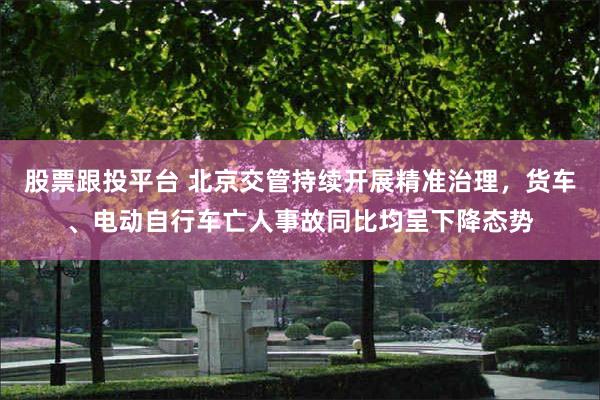 股票跟投平台 北京交管持续开展精准治理，货车、电动自行车亡人事故同比均呈下降态势