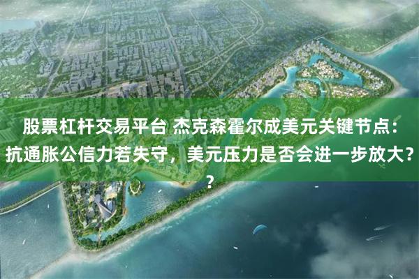 股票杠杆交易平台 杰克森霍尔成美元关键节点：抗通胀公信力若失守，美元压力是否会进一步放大？