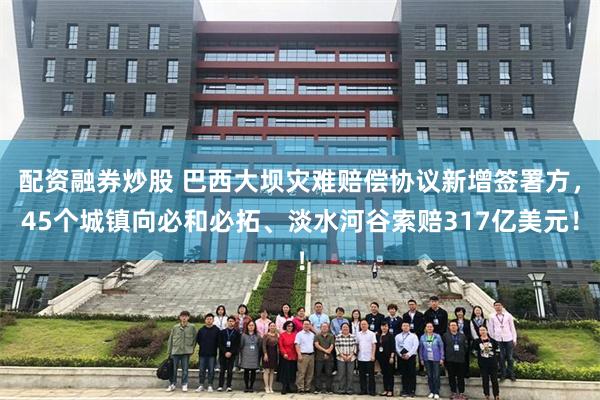 配资融券炒股 巴西大坝灾难赔偿协议新增签署方，45个城镇向必和必拓、淡水河谷索赔317亿美元！