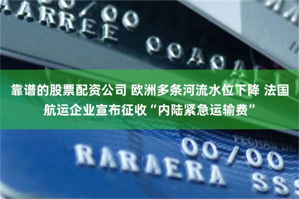 靠谱的股票配资公司 欧洲多条河流水位下降 法国航运企业宣布征收“内陆紧急运输费”