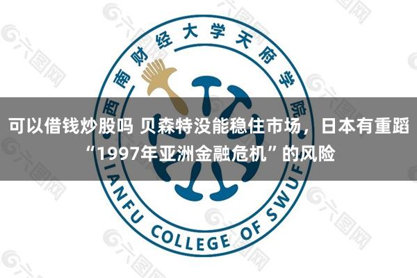 可以借钱炒股吗 贝森特没能稳住市场，日本有重蹈“1997年亚洲金融危机”的风险