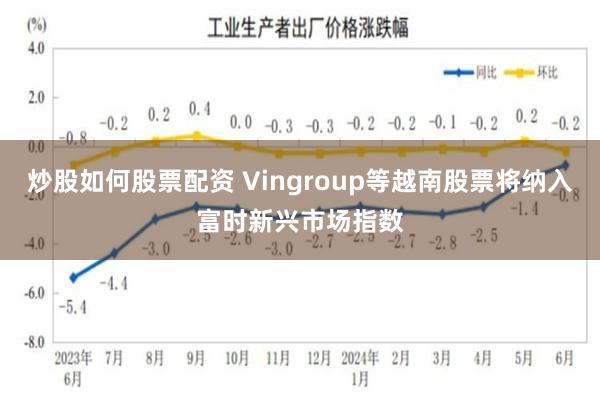 炒股如何股票配资 Vingroup等越南股票将纳入富时新兴市场指数