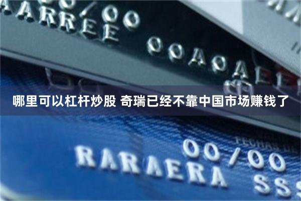 哪里可以杠杆炒股 奇瑞已经不靠中国市场赚钱了