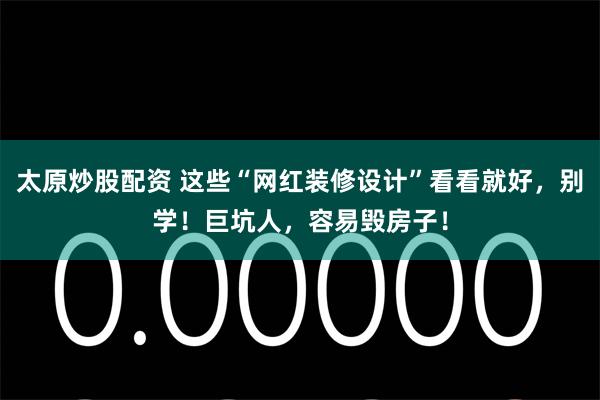 太原炒股配资 这些“网红装修设计”看看就好，别学！巨坑人，容易毁房子！