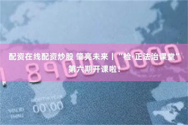配资在线配资炒股 肇亮未来丨“检·正法治课堂”第六期开课啦!