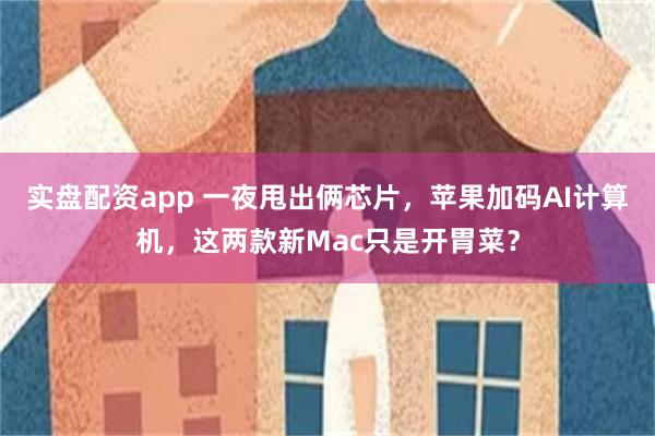 实盘配资app 一夜甩出俩芯片，苹果加码AI计算机，这两款新Mac只是开胃菜？