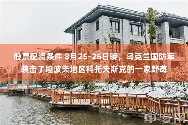 股票配资条件 8月25-26日晚，乌克兰国防军袭击了坦波夫地区科托夫斯克的一家野莓