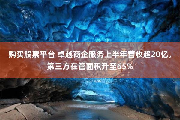 购买股票平台 卓越商企服务上半年营收超20亿，第三方在管面积升至65%
