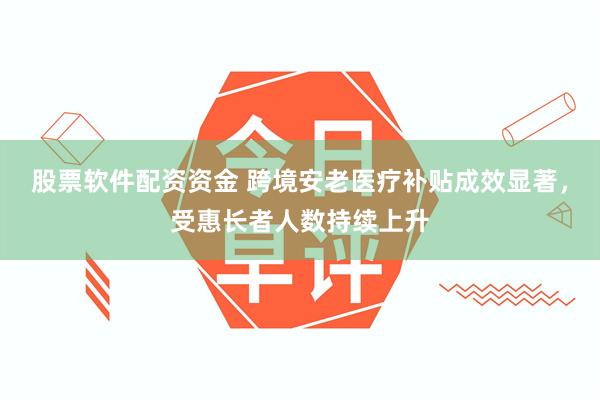 股票软件配资资金 跨境安老医疗补贴成效显著，受惠长者人数持续上升